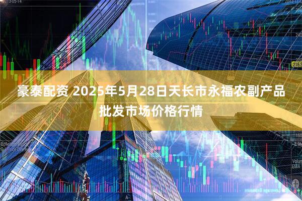 豪泰配资 2025年5月28日天长市永福农副产品批发市场价格行情