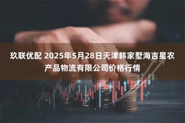 玖联优配 2025年5月28日天津韩家墅海吉星农产品物流有限公司价格行情