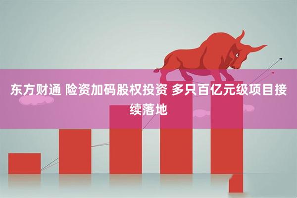 东方财通 险资加码股权投资 多只百亿元级项目接续落地