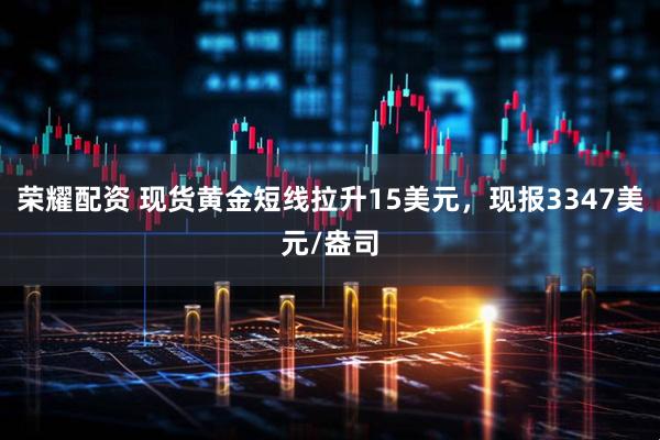 荣耀配资 现货黄金短线拉升15美元，现报3347美元/盎司