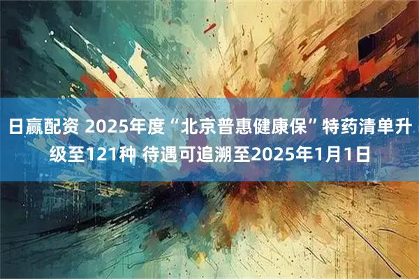 日赢配资 2025年度“北京普惠健康保”特药清单升级至121种 待遇可追溯至2025年1月1日