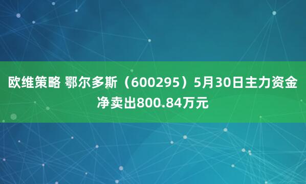 欧维策略 鄂尔多斯（600295）5月30日主力资金净卖出800.84万元