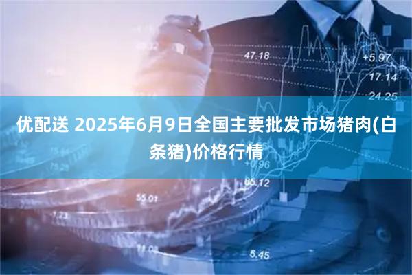 优配送 2025年6月9日全国主要批发市场猪肉(白条猪)价格行情