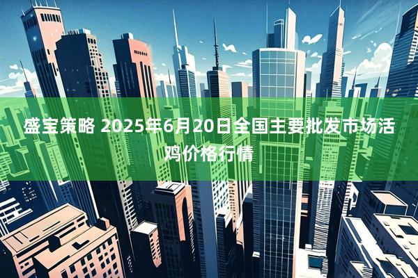盛宝策略 2025年6月20日全国主要批发市场活鸡价格行情