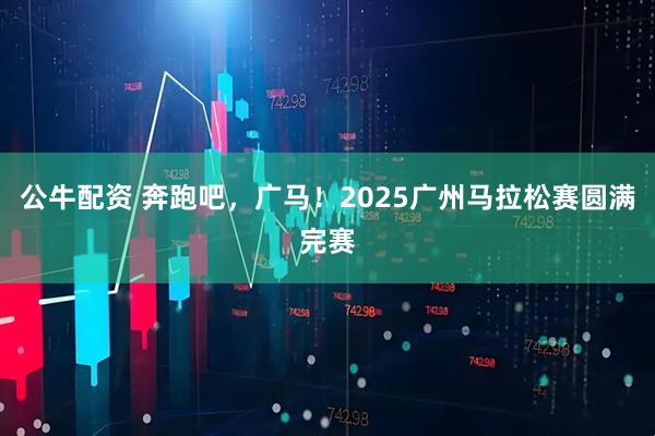 公牛配资 奔跑吧，广马！2025广州马拉松赛圆满完赛