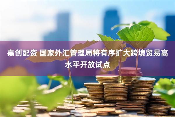 嘉创配资 国家外汇管理局将有序扩大跨境贸易高水平开放试点