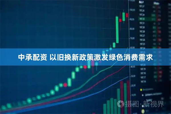 中承配资 以旧换新政策激发绿色消费需求