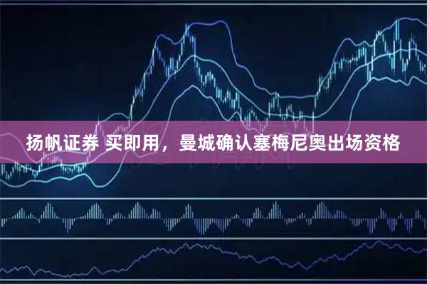 扬帆证券 买即用，曼城确认塞梅尼奥出场资格