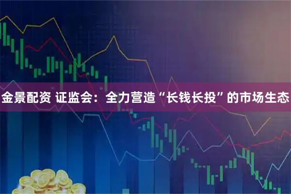 金景配资 证监会：全力营造“长钱长投”的市场生态