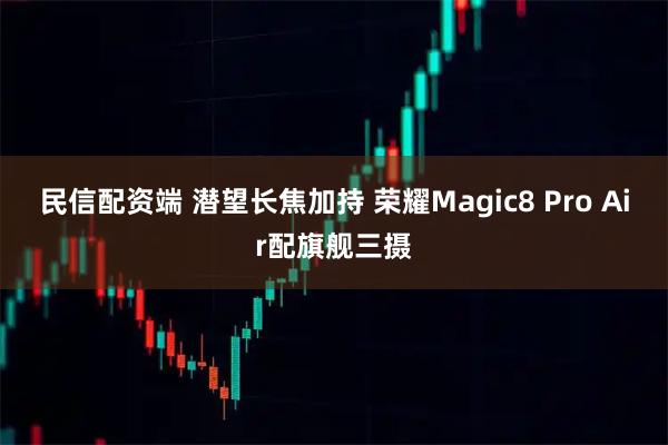 民信配资端 潜望长焦加持 荣耀Magic8 Pro Air配旗舰三摄