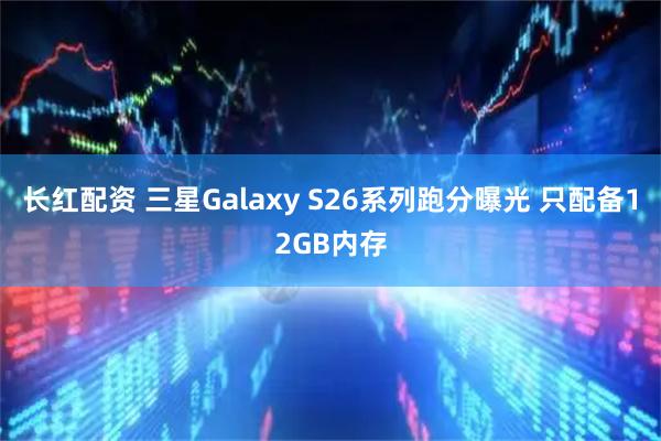 长红配资 三星Galaxy S26系列跑分曝光 只配备12GB内存