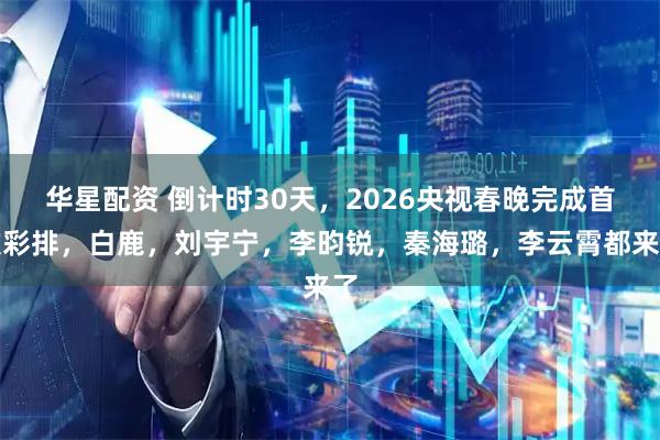 华星配资 倒计时30天，2026央视春晚完成首次彩排，白鹿，刘宇宁，李昀锐，秦海璐，李云霄都来了