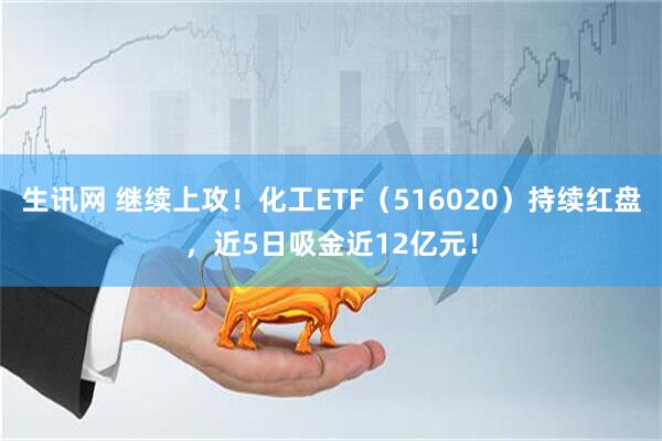 生讯网 继续上攻！化工ETF（516020）持续红盘，近5日吸金近12亿元！