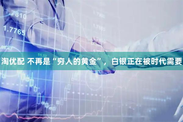 淘优配 不再是“穷人的黄金”，白银正在被时代需要
