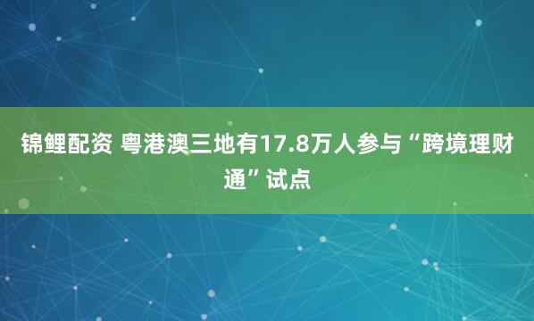 锦鲤配资 粤港澳三地有17.8万人参与“跨境理财通”试点