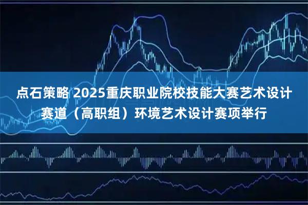 点石策略 2025重庆职业院校技能大赛艺术设计赛道（高职组）环境艺术设计赛项举行