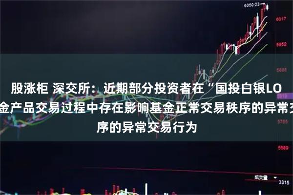 股涨柜 深交所：近期部分投资者在“国投白银LOF”等基金产品交易过程中存在影响基金正常交易秩序的异常交易行为