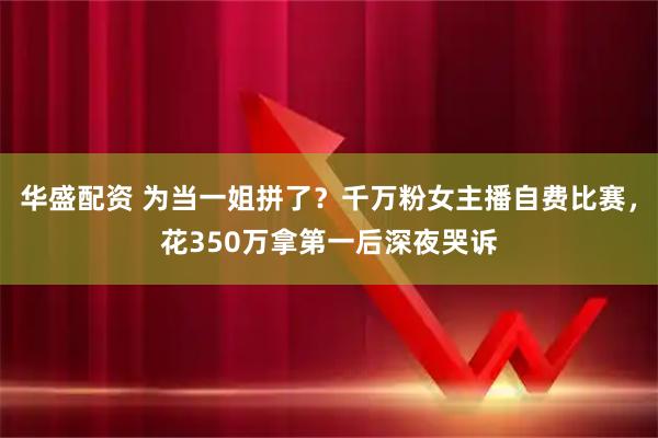 华盛配资 为当一姐拼了？千万粉女主播自费比赛，花350万拿第一后深夜哭诉