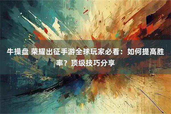 牛操盘 荣耀出征手游全球玩家必看:如何提高胜率?顶级技巧分享