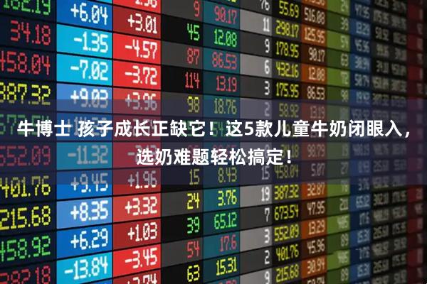 牛博士 孩子成长正缺它!这5款儿童牛奶闭眼入,选奶难题轻松搞定!