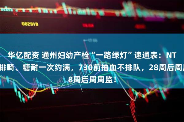 华亿配资 通州妇幼产检“一路绿灯”速通表:NT、大排畸、糖耐一次约满,730前抽血不排队,28周后周周监!