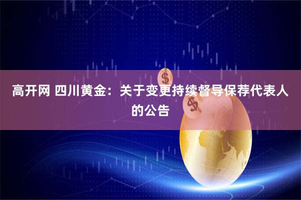 高开网 四川黄金:关于变更持续督导保荐代表人的公告
