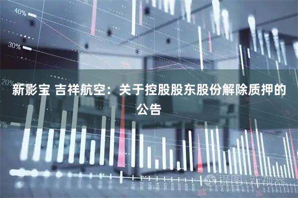 新影宝 吉祥航空：关于控股股东股份解除质押的公告