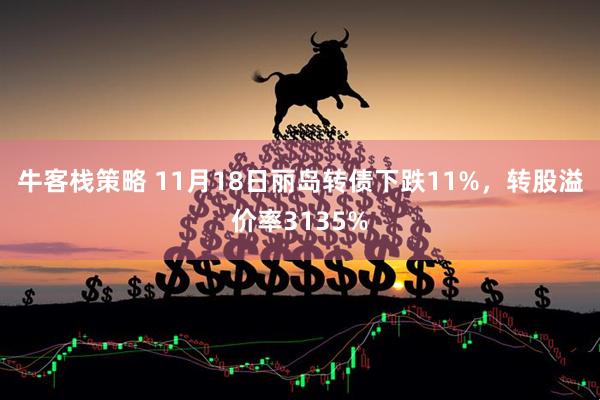 牛客栈策略 11月18日丽岛转债下跌11%,转股溢价率3135%