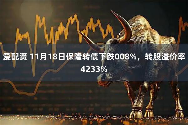 爱配资 11月18日保隆转债下跌008%,转股溢价率4233%