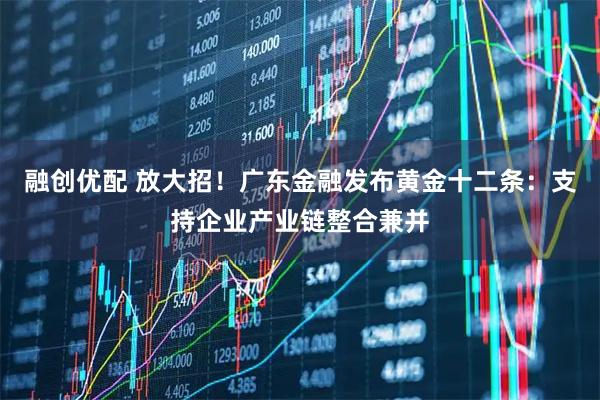 融创优配 放大招!广东金融发布黄金十二条:支持企业产业链整合兼并
