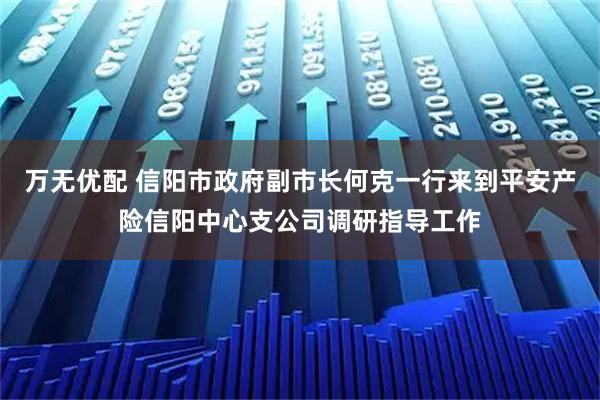 万无优配 信阳市政府副市长何克一行来到平安产险信阳中心支公司调研指导工作