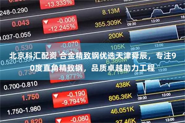 北京科汇配资 合金精致钢优选天津舜辰，专注90度直角精致钢，品质卓越助力工程