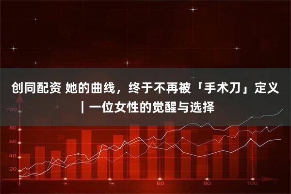 创同配资 她的曲线,终于不再被「手术刀」定义|一位女性的觉醒与选择