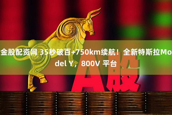 金股配资网 35秒破百+750km续航！全新特斯拉Model Y，800V 平台