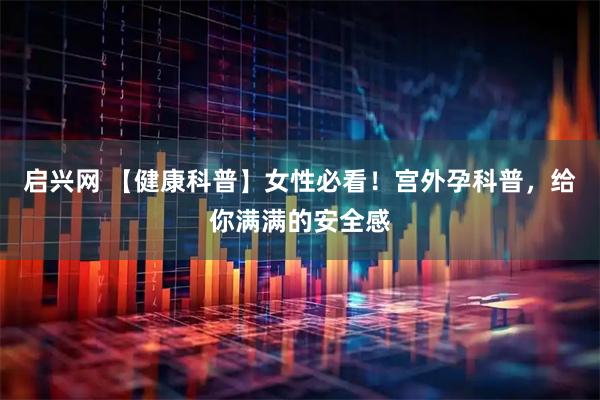 启兴网 【健康科普】女性必看！宫外孕科普，给你满满的安全感