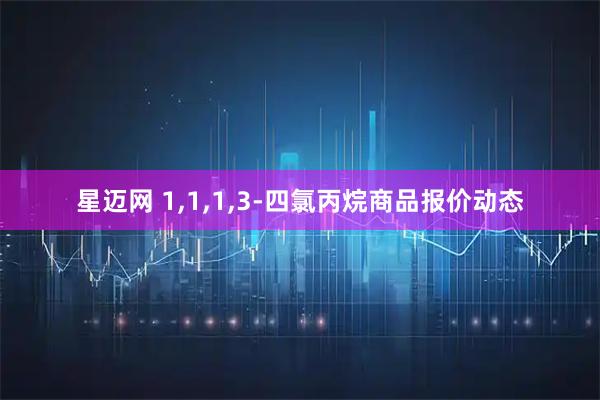 星迈网 1,1,1,3-四氯丙烷商品报价动态