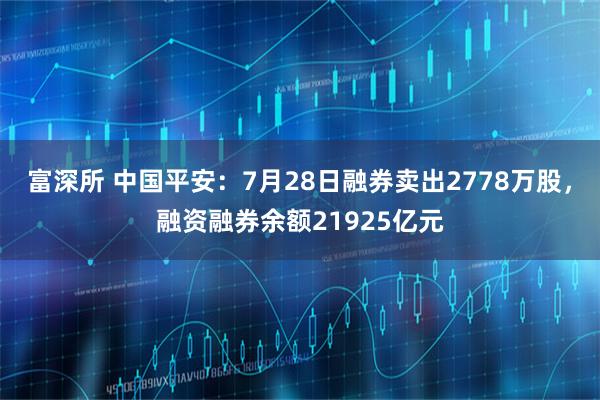 富深所 中国平安：7月28日融券卖出2778万股，融资融券余额21925亿元