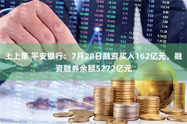上上策 平安银行：7月28日融资买入162亿元，融资融券余额5272亿元